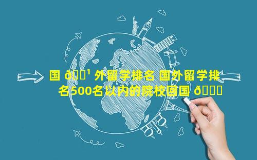 国 🌹 外留学排名 国外留学排名500名以内的院校回国 🐝 后政策